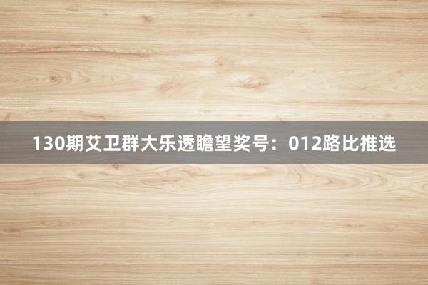 130期艾卫群大乐透瞻望奖号:012路比推选